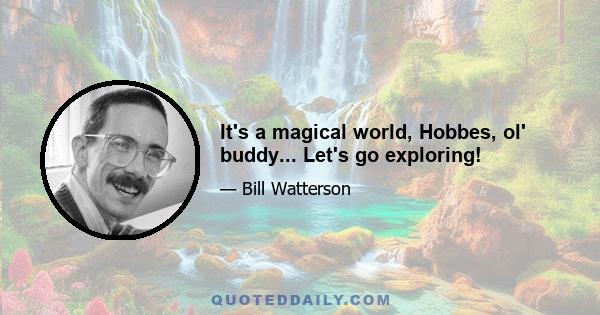 It's a magical world, Hobbes, ol' buddy... Let's go exploring!