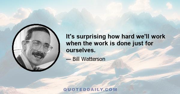 It's surprising how hard we'll work when the work is done just for ourselves.