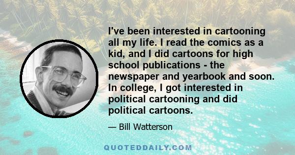 I've been interested in cartooning all my life. I read the comics as a kid, and I did cartoons for high school publications - the newspaper and yearbook and soon. In college, I got interested in political cartooning and 