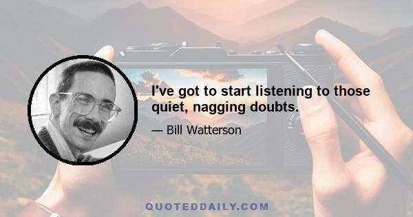 I've got to start listening to those quiet, nagging doubts.