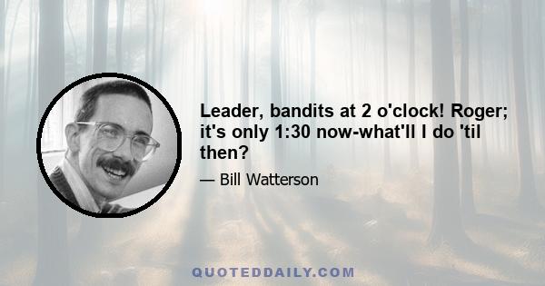 Leader, bandits at 2 o'clock! Roger; it's only 1:30 now-what'll I do 'til then?