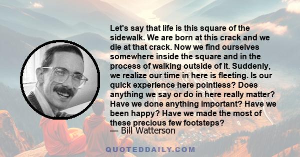 Let's say that life is this square of the sidewalk. We are born at this crack and we die at that crack. Now we find ourselves somewhere inside the square and in the process of walking outside of it. Suddenly, we realize 