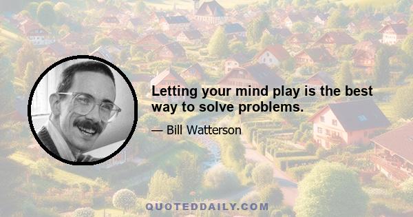 Letting your mind play is the best way to solve problems.