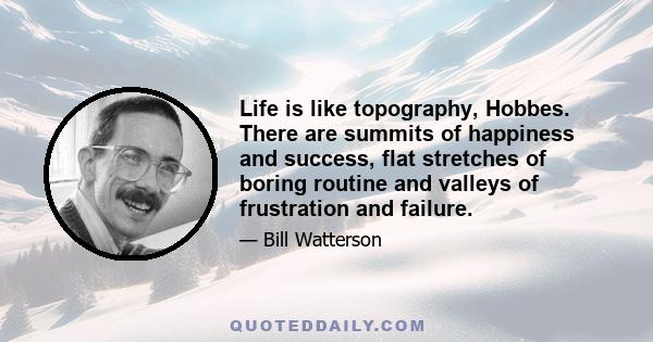 Life is like topography, Hobbes. There are summits of happiness and success, flat stretches of boring routine and valleys of frustration and failure.