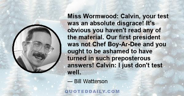 Miss Wormwood: Calvin, your test was an absolute disgrace! It's obvious you haven't read any of the material. Our first president was not Chef Boy-Ar-Dee and you ought to be ashamed to have turned in such preposterous