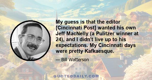 My guess is that the editor [Cincinnati Post] wanted his own Jeff MacNelly (a Pulitzer winner at 24), and I didn't live up to his expectations. My Cincinnati days were pretty Kafkaesque.