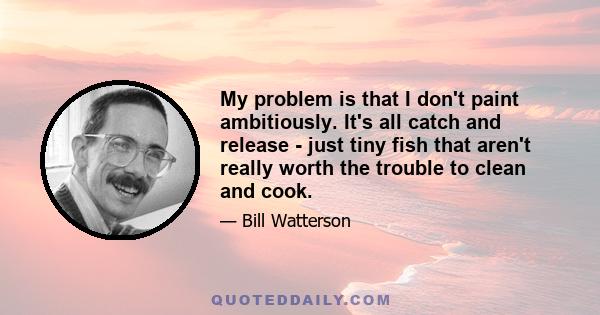 My problem is that I don't paint ambitiously. It's all catch and release - just tiny fish that aren't really worth the trouble to clean and cook.