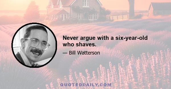 Never argue with a six-year-old who shaves.