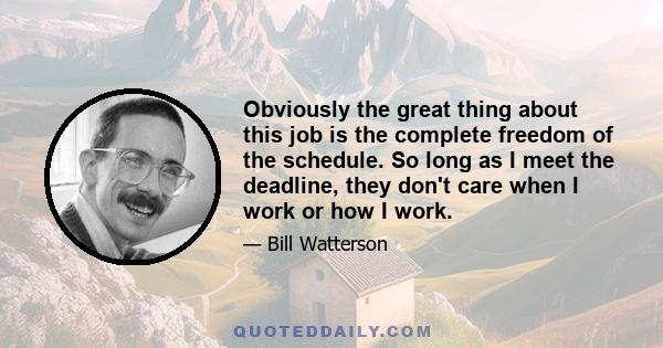 Obviously the great thing about this job is the complete freedom of the schedule. So long as I meet the deadline, they don't care when I work or how I work.