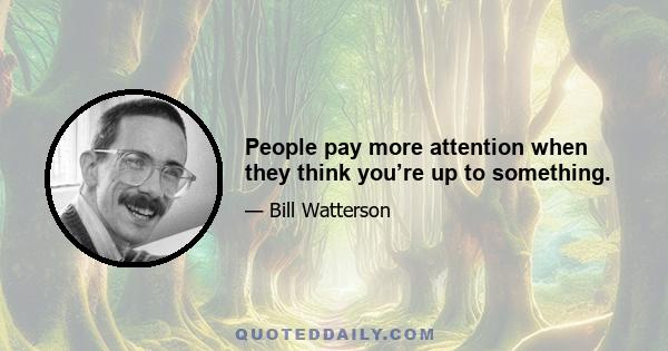 People pay more attention when they think you’re up to something.