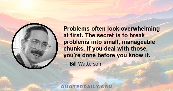 Problems often look overwhelming at first. The secret is to break problems into small, manageable chunks. If you deal with those, you're done before you know it.