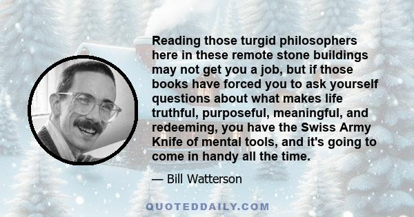 Reading those turgid philosophers here in these remote stone buildings may not get you a job, but if those books have forced you to ask yourself questions about what makes life truthful, purposeful, meaningful, and