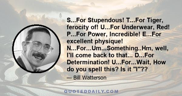 S...For Stupendous! T...For Tiger, ferocity of! U...For Underwear, Red! P...For Power, Incredible! E...For excellent physique! N...For...Um...Something..Hm, well, I'll come back to that... D...For Determination!