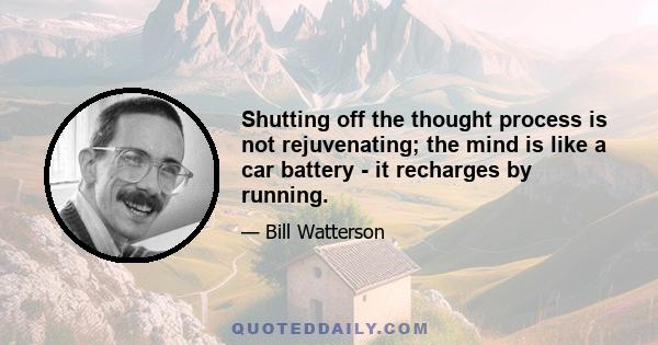 Shutting off the thought process is not rejuvenating; the mind is like a car battery - it recharges by running.