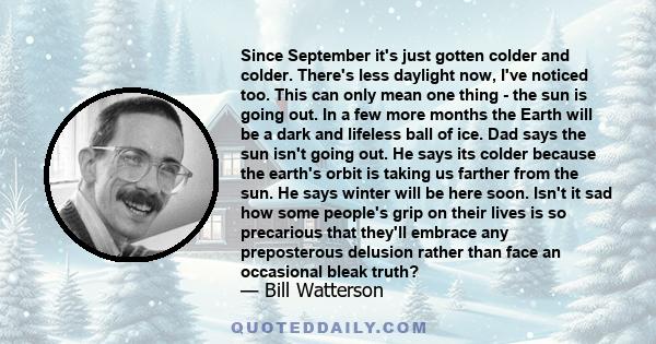 Since September it's just gotten colder and colder. There's less daylight now, I've noticed too. This can only mean one thing - the sun is going out. In a few more months the Earth will be a dark and lifeless ball of