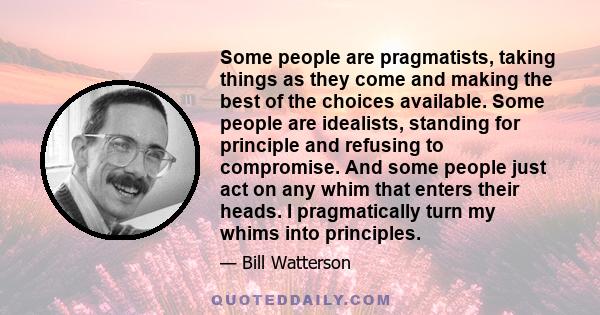 Some people are pragmatists, taking things as they come and making the best of the choices available. Some people are idealists, standing for principle and refusing to compromise. And some people just act on any whim