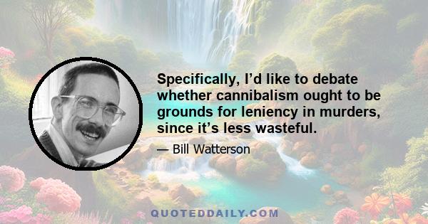 Specifically, I’d like to debate whether cannibalism ought to be grounds for leniency in murders, since it’s less wasteful.