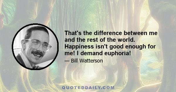 That's the difference between me and the rest of the world. Happiness isn't good enough for me! I demand euphoria!