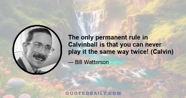 The only permanent rule in Calvinball is that you can never play it the same way twice! (Calvin)