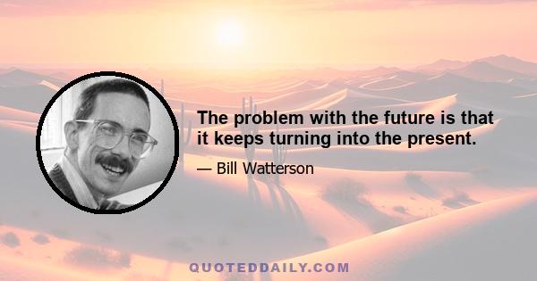 The problem with the future is that it keeps turning into the present.