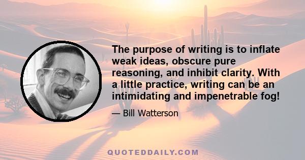 The purpose of writing is to inflate weak ideas, obscure pure reasoning, and inhibit clarity. With a little practice, writing can be an intimidating and impenetrable fog!