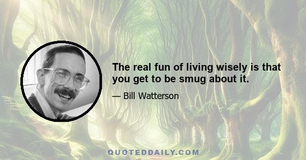 The real fun of living wisely is that you get to be smug about it.