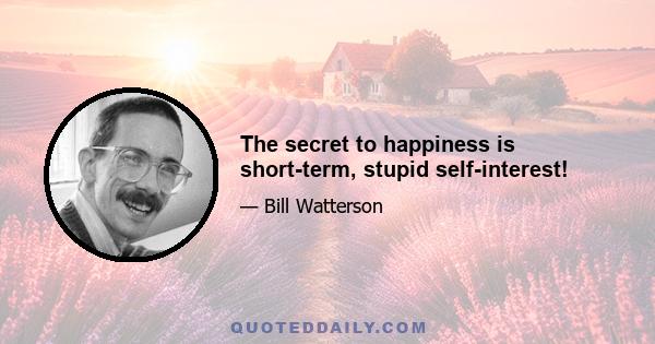 The secret to happiness is short-term, stupid self-interest!