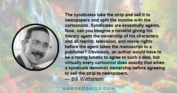 The syndicates take the strip and sell it to newspapers and split the income with the cartoonists. Syndicates are essentially agents. Now, can you imagine a novelist giving his literary agent the ownership of his