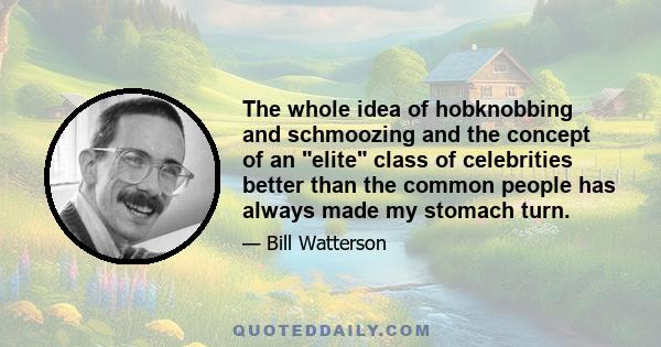 The whole idea of hobknobbing and schmoozing and the concept of an elite class of celebrities better than the common people has always made my stomach turn.