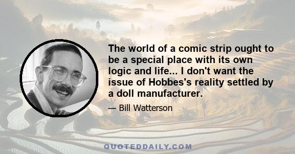 The world of a comic strip ought to be a special place with its own logic and life... I don't want the issue of Hobbes's reality settled by a doll manufacturer.