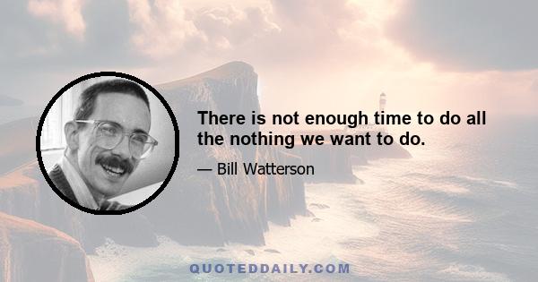 There is not enough time to do all the nothing we want to do.