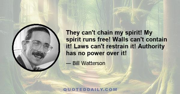 They can't chain my spirit! My spirit runs free! Walls can't contain it! Laws can't restrain it! Authority has no power over it!