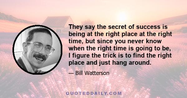 They say the secret of success is being at the right place at the right time, but since you never know when the right time is going to be, I figure the trick is to find the right place and just hang around.