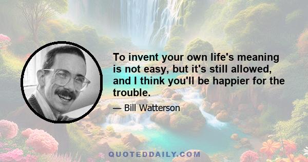 To invent your own life's meaning is not easy, but it's still allowed, and I think you'll be happier for the trouble.