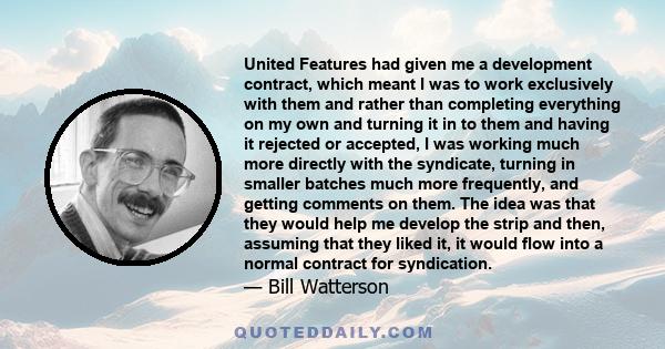 United Features had given me a development contract, which meant I was to work exclusively with them and rather than completing everything on my own and turning it in to them and having it rejected or accepted, I was