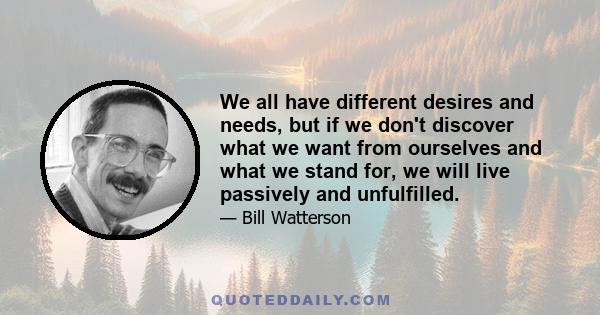 We all have different desires and needs, but if we don't discover what we want from ourselves and what we stand for, we will live passively and unfulfilled.