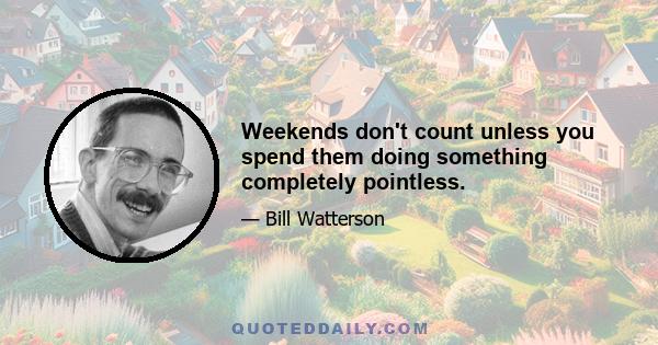 Weekends don't count unless you spend them doing something completely pointless.