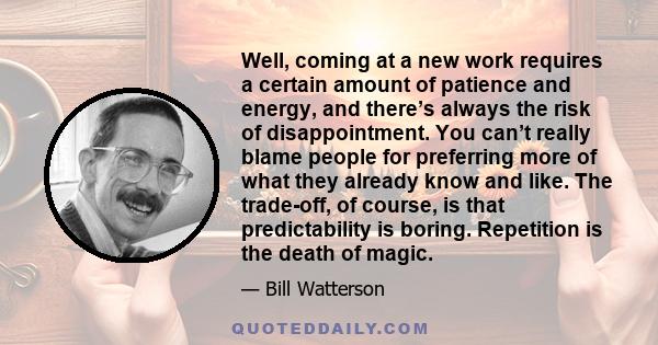 Well, coming at a new work requires a certain amount of patience and energy, and there’s always the risk of disappointment. You can’t really blame people for preferring more of what they already know and like. The