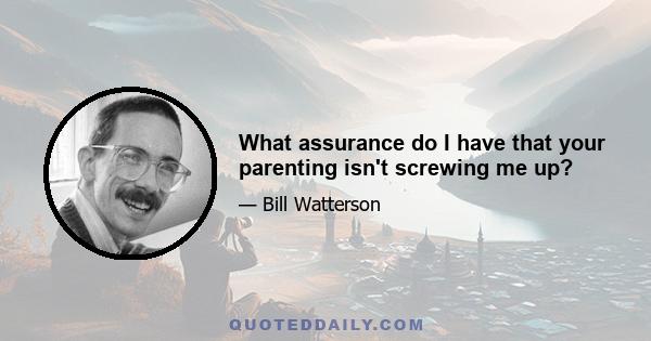 What assurance do I have that your parenting isn't screwing me up?