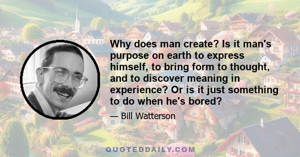 Why does man create? Is it man's purpose on earth to express himself, to bring form to thought, and to discover meaning in experience? Or is it just something to do when he's bored?