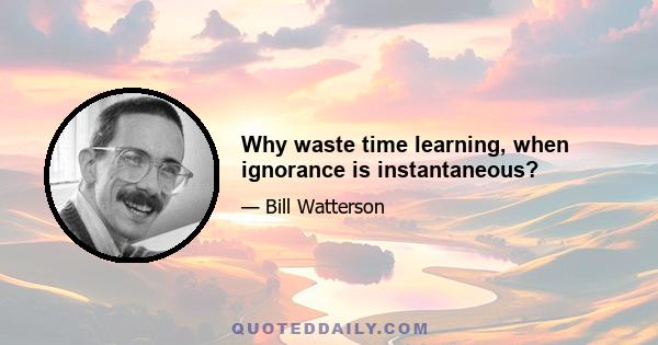 Why waste time learning, when ignorance is instantaneous?