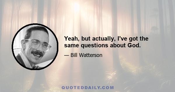 Yeah, but actually, I've got the same questions about God.