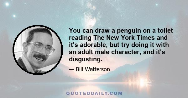 You can draw a penguin on a toilet reading The New York Times and it's adorable, but try doing it with an adult male character, and it's disgusting.