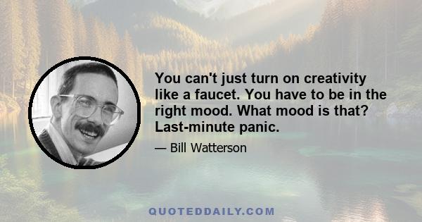 You can't just turn on creativity like a faucet. You have to be in the right mood. What mood is that? Last-minute panic.