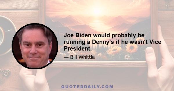 Joe Biden would probably be running a Denny's if he wasn't Vice President.