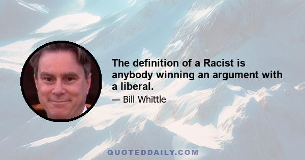 The definition of a Racist is anybody winning an argument with a liberal.