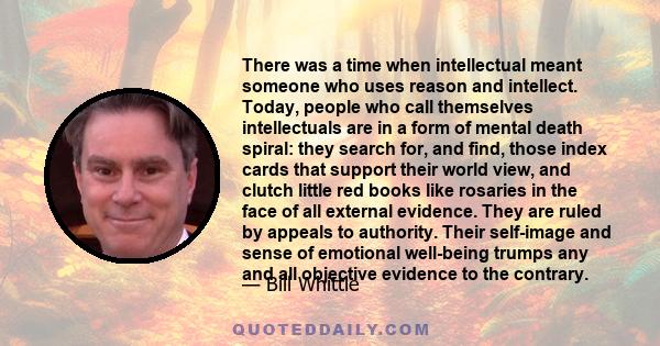 There was a time when intellectual meant someone who uses reason and intellect. Today, people who call themselves intellectuals are in a form of mental death spiral: they search for, and find, those index cards that