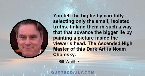 You tell the big lie by carefully selecting only the small, isolated truths, linking them in such a way that that advance the bigger lie by painting a picture inside the viewer's head. The Ascended High Master of this