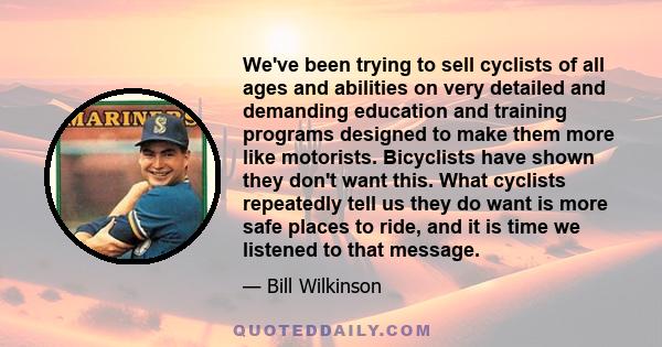 We've been trying to sell cyclists of all ages and abilities on very detailed and demanding education and training programs designed to make them more like motorists. Bicyclists have shown they don't want this. What