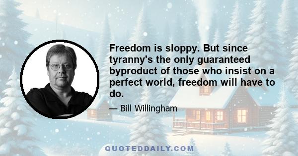 Freedom is sloppy. But since tyranny's the only guaranteed byproduct of those who insist on a perfect world, freedom will have to do.